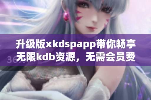 升级版xkdspapp带你畅享无限kdb资源，无需会员费