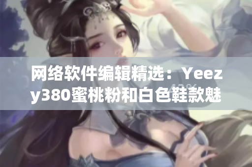 网络软件编辑精选：Yeezy380蜜桃粉和白色鞋款魅力无限