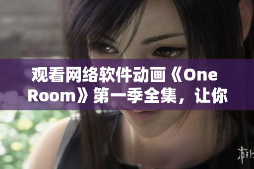 观看网络软件动画《One Room》第一季全集，让你的屏幕里的虚拟现实更亲近！