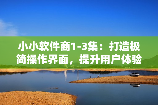 小小软件商1-3集：打造极简操作界面，提升用户体验