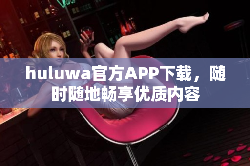 huluwa官方APP下载，随时随地畅享优质内容