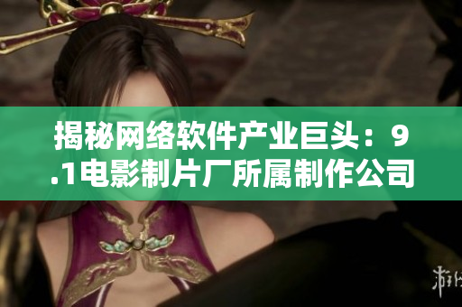 揭秘网络软件产业巨头：9.1电影制片厂所属制作公司是谁？