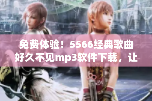 免费体验！5566经典歌曲好久不见mp3软件下载，让你随时畅听