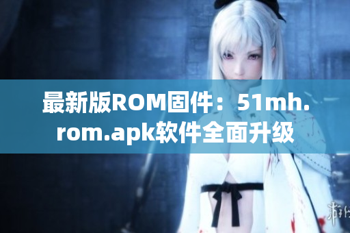 最新版ROM固件：51mh.rom.apk软件全面升级