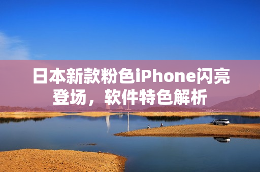 日本新款粉色iPhone闪亮登场，软件特色解析