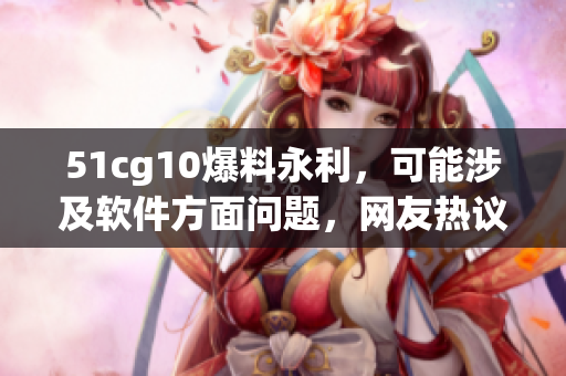 51cg10爆料永利，可能涉及软件方面问题，网友热议