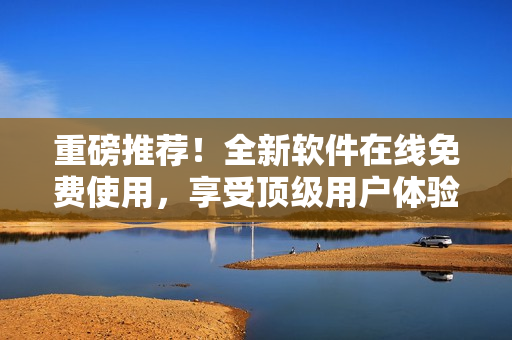 重磅推荐！全新软件在线免费使用，享受顶级用户体验！