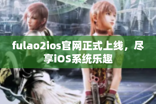 fulao2ios官网正式上线，尽享iOS系统乐趣