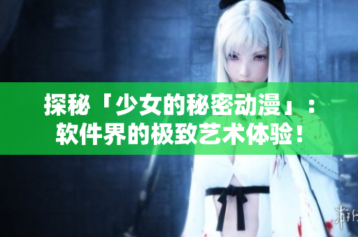 探秘「少女的秘密动漫」：软件界的极致艺术体验！