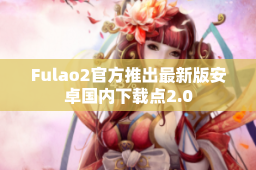Fulao2官方推出最新版安卓国内下载点2.0