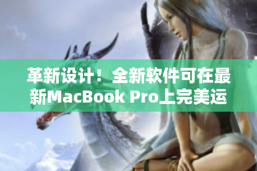 革新设计！全新软件可在最新MacBook Pro上完美运行