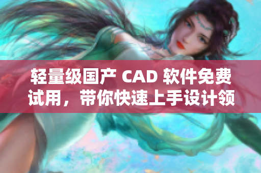 轻量级国产 CAD 软件免费试用，带你快速上手设计领域