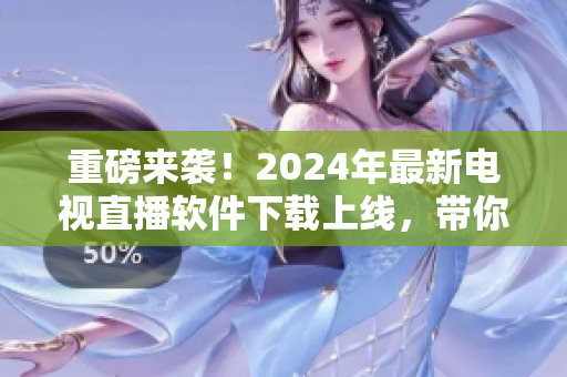 重磅来袭！2024年最新电视直播软件下载上线，带你领略超高清视觉盛宴！