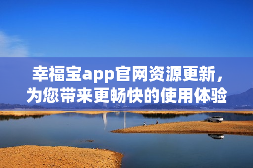 幸福宝app官网资源更新，为您带来更畅快的使用体验