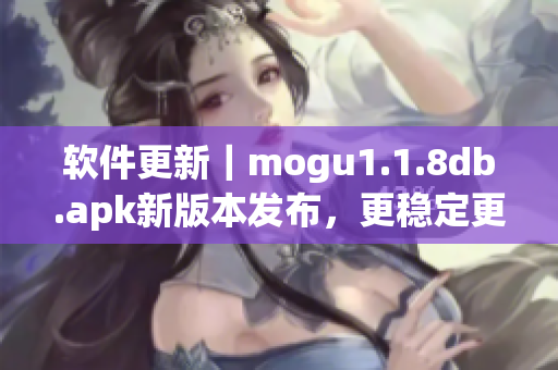 软件更新｜mogu1.1.8db.apk新版本发布，更稳定更高效！