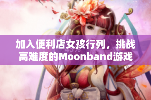 加入便利店女孩行列，挑战高难度的Moonband游戏