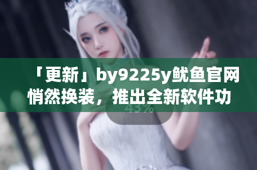 「更新」by9225y鱿鱼官网悄然换装，推出全新软件功能！