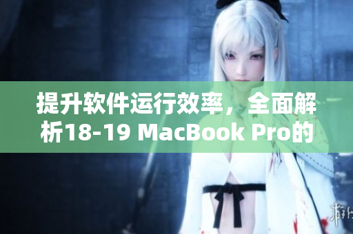 提升软件运行效率，全面解析18-19 MacBook Pro的性能优化方法