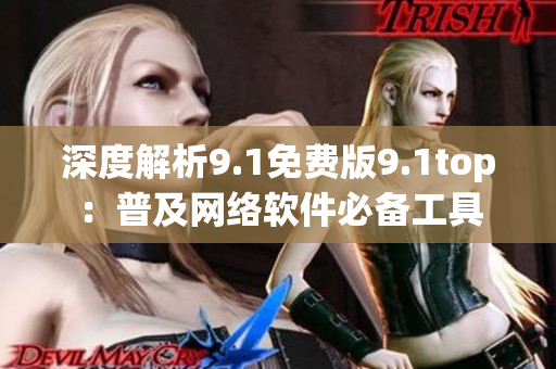 深度解析9.1免费版9.1top：普及网络软件必备工具