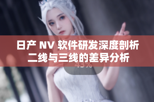 日产 NV 软件研发深度剖析 二线与三线的差异分析