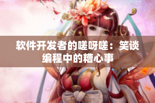 软件开发者的嗟呀嗟：笑谈编程中的糟心事