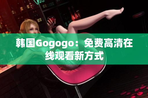 韩国Gogogo：免费高清在线观看新方式