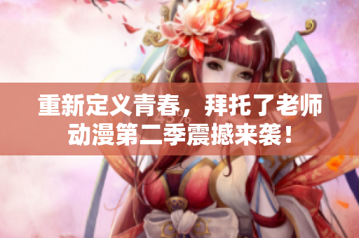 重新定义青春，拜托了老师动漫第二季震撼来袭！