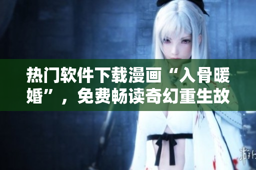 热门软件下载漫画“入骨暖婚”，免费畅读奇幻重生故事