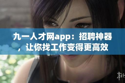 九一人才网app：招聘神器，让你找工作变得更高效