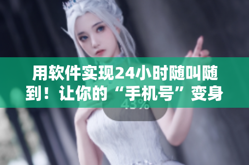 用软件实现24小时随叫随到！让你的“手机号”变身为高效工具！