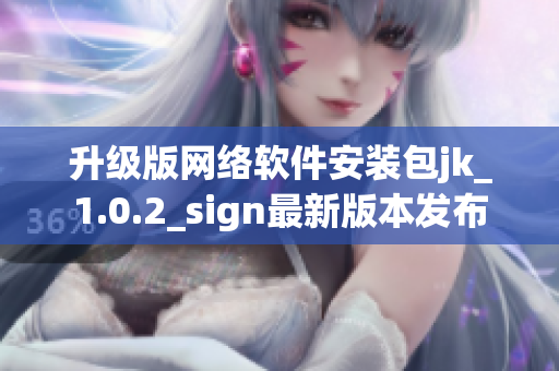 升级版网络软件安装包jk_1.0.2_sign最新版本发布