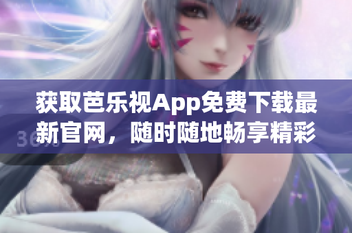 获取芭乐视App免费下载最新官网，随时随地畅享精彩影音体验！
