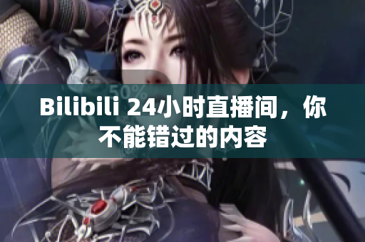 Bilibili 24小时直播间，你不能错过的内容