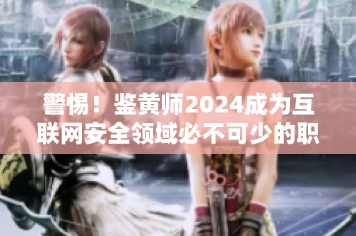 警惕！鉴黄师2024成为互联网安全领域必不可少的职业