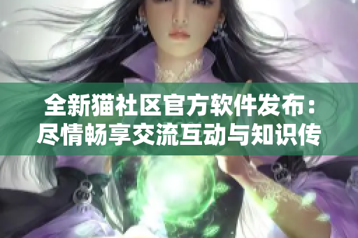 全新猫社区官方软件发布：尽情畅享交流互动与知识传递