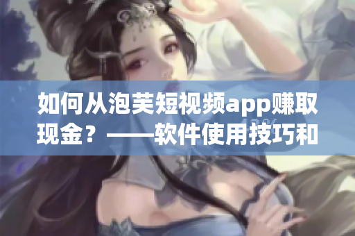 如何从泡芙短视频app赚取现金？——软件使用技巧和赚钱攻略