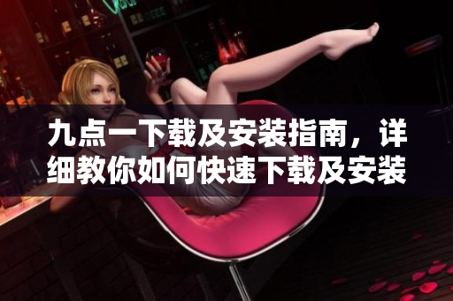 九点一下载及安装指南，详细教你如何快速下载及安装软件