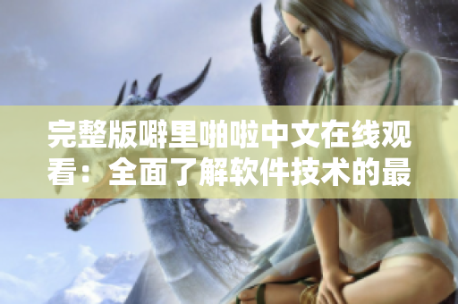 完整版噼里啪啦中文在线观看：全面了解软件技术的最佳途径