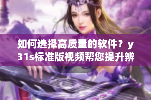 如何选择高质量的软件？y31s标准版视频帮您提升辨识能力！