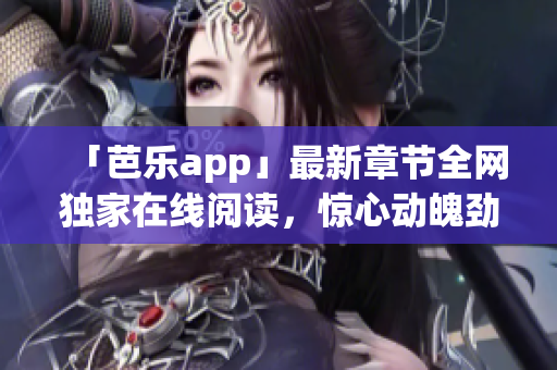 「芭乐app」最新章节全网独家在线阅读，惊心动魄劲爆连连！-笔趣阁