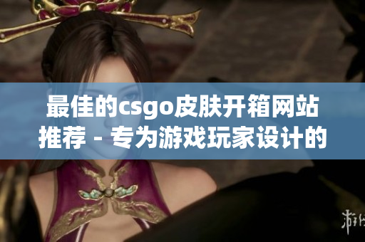 最佳的csgo皮肤开箱网站推荐 - 专为游戏玩家设计的软件