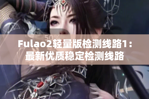 Fulao2轻量版检测线路1：最新优质稳定检测线路