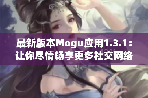 最新版本Mogu应用1.3.1：让你尽情畅享更多社交网络新体验