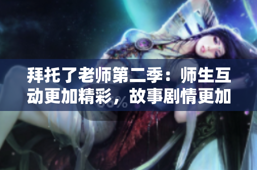 拜托了老师第二季：师生互动更加精彩，故事剧情更加深入人心