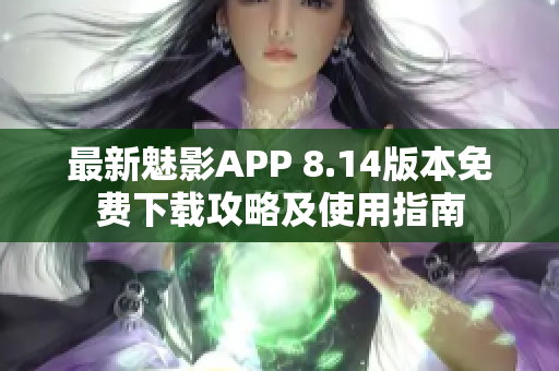 最新魅影APP 8.14版本免费下载攻略及使用指南