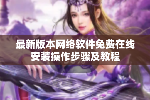 最新版本网络软件免费在线安装操作步骤及教程