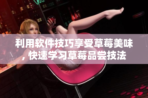 利用软件技巧享受草莓美味, 快速学习草莓品尝技法