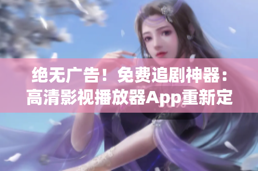 绝无广告！免费追剧神器：高清影视播放器App重新定义您的视觉享受！