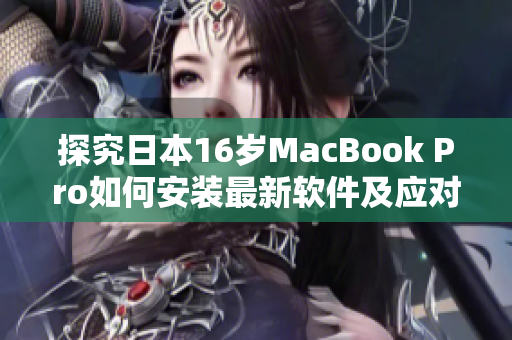 探究日本16岁MacBook Pro如何安装最新软件及应对兼容性挑战