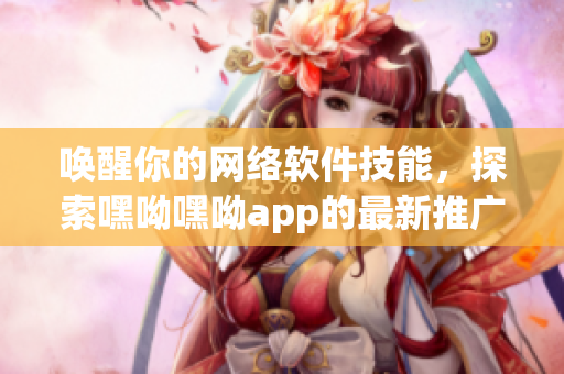 唤醒你的网络软件技能，探索嘿呦嘿呦app的最新推广策略